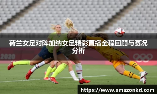 荷兰女足对阵加纳女足精彩直播全程回顾与赛况分析