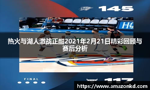 热火与湖人激战正酣2021年2月21日精彩回顾与赛后分析