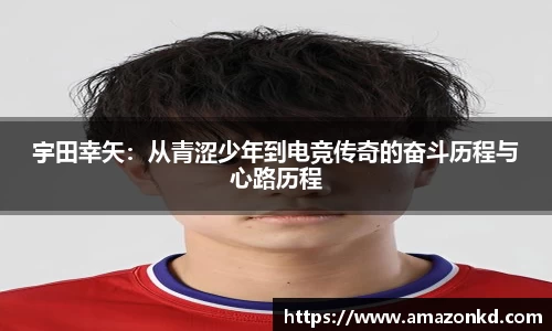 宇田幸矢：从青涩少年到电竞传奇的奋斗历程与心路历程