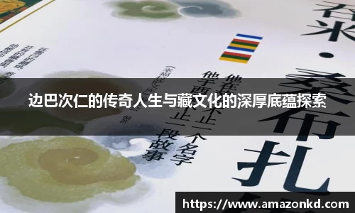 边巴次仁的传奇人生与藏文化的深厚底蕴探索